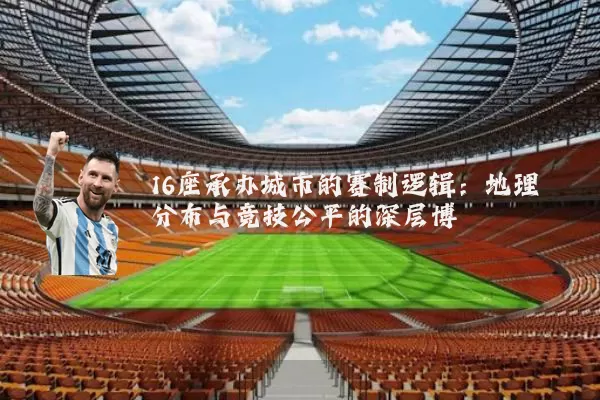 16座承办城市的赛制逻辑：地理分布与竞技公平的深层博弈