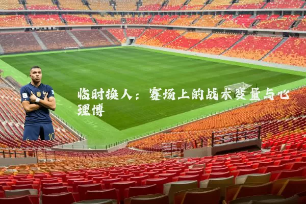 临时换人：赛场上的战术变量与心理博弈