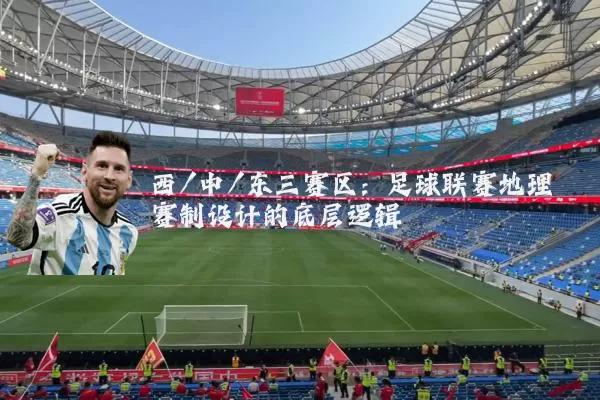 西/中/东三赛区:足球联赛地理赛制设计的底层逻辑