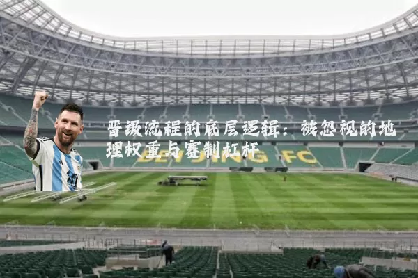 晋级流程的底层逻辑：被忽视的地理权重与赛制杠杆