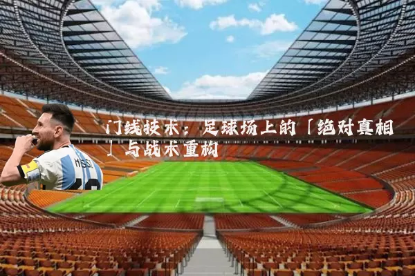 门线技术:足球场上的「绝对真相」与战术重构