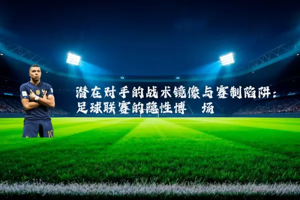 潜在对手的战术镜像与赛制陷阱：足球联赛的隐性博弈场