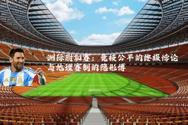 洲际附加赛:竞技公平的终极悖论与地理赛制的隐形博弈